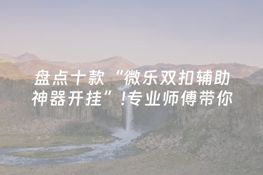 盘点十款“微乐双扣辅助神器开挂”!专业师傅带你一起了解（详细教程）-抖音