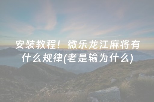 安装教程！微乐龙江麻将有什么规律(老是输为什么)