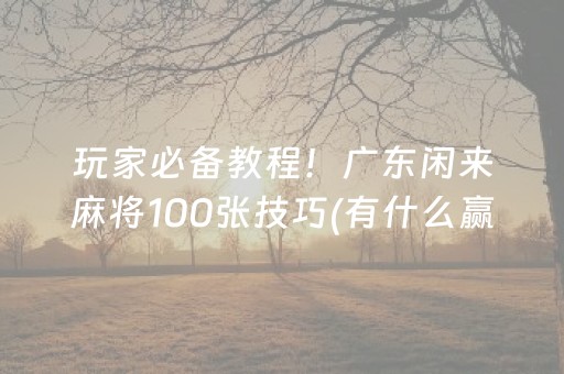 玩家必备教程！广东闲来麻将100张技巧(有什么赢的技巧)