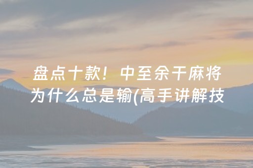 盘点十款！中至余干麻将为什么总是输(高手讲解技术)