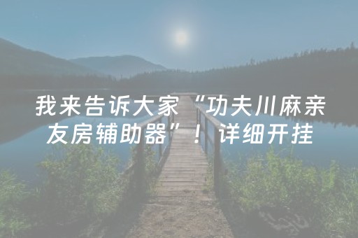 我来告诉大家“功夫川麻亲友房辅助器”！详细开挂教程（确实真的有挂)-抖音