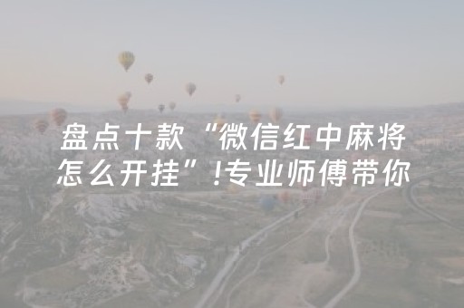 盘点十款“微信红中麻将怎么开挂”!专业师傅带你一起了解（详细教程）-抖音