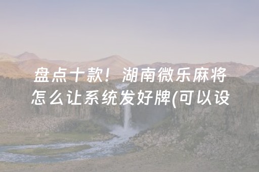 盘点十款！湖南微乐麻将怎么让系统发好牌(可以设置输赢吗)