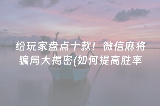 给玩家盘点十款！微信麻将骗局大揭密(如何提高胜率)