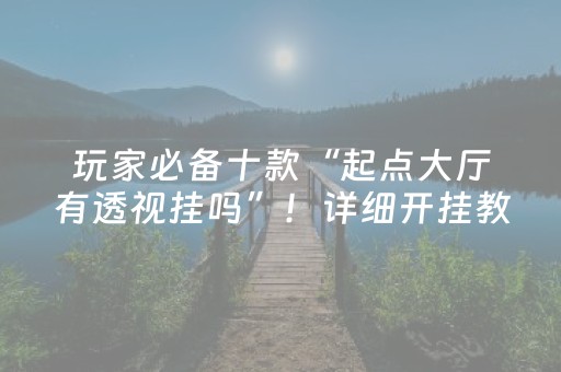 玩家必备十款“起点大厅有透视挂吗”！详细开挂教程（确实真的有挂)-抖音