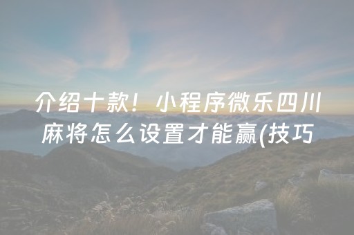 介绍十款！小程序微乐四川麻将怎么设置才能赢(技巧攻略怎样拿好牌)