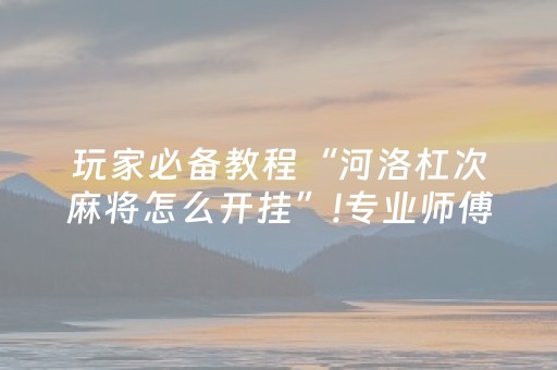 玩家必备教程“河洛杠次麻将怎么开挂”!专业师傅带你一起了解（详细教程）-抖音