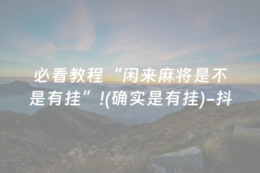 必看教程“闲来麻将是不是有挂”!(确实是有挂)-抖音