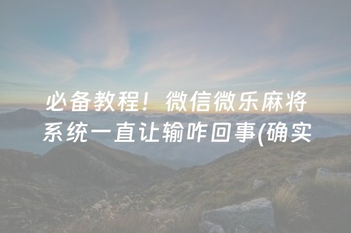 必备教程！微信微乐麻将系统一直让输咋回事(确实是有挂)