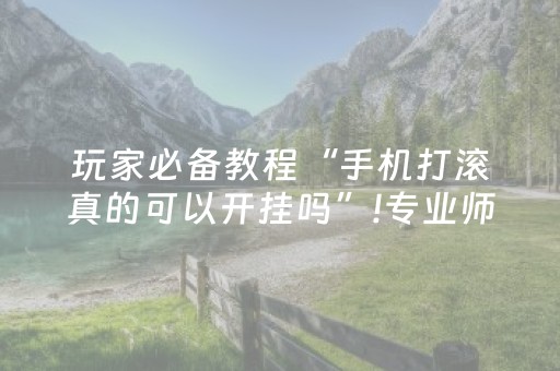 玩家必备教程“手机打滚真的可以开挂吗”!专业师傅带你一起了解（详细教程）-抖音