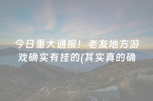 今日重大通报！老友地方游戏确实有挂的(其实真的确实有挂)