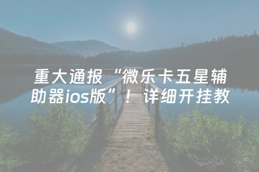 重大通报“微乐卡五星辅助器ios版”！详细开挂教程（确实真的有挂)-抖音