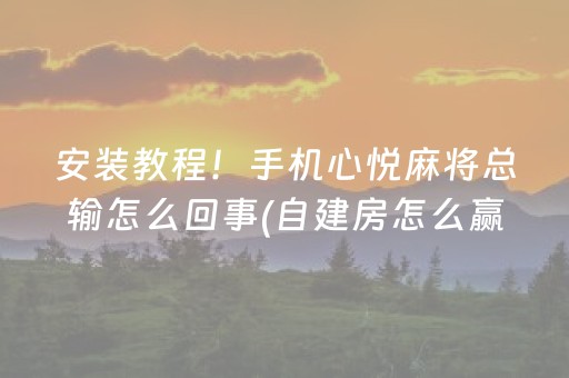 安装教程！手机心悦麻将总输怎么回事(自建房怎么赢)