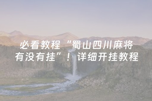 必看教程“蜀山四川麻将有没有挂”！详细开挂教程（确实真的有挂)-抖音