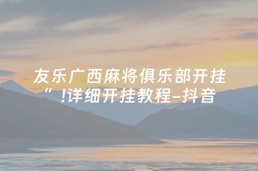 友乐广西麻将俱乐部开挂”!详细开挂教程-抖音