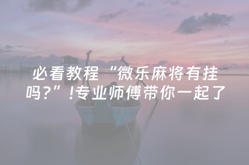 必看教程“微乐麻将有挂吗?”!专业师傅带你一起了解（详细教程）-抖音