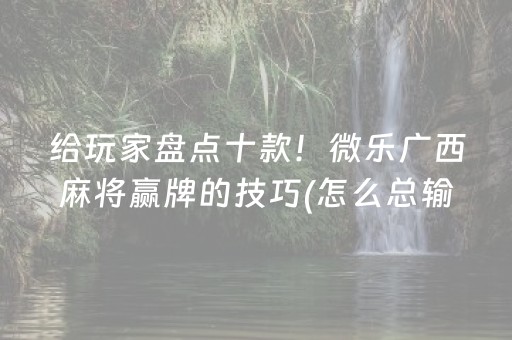 给玩家盘点十款！微乐广西麻将赢牌的技巧(怎么总输有什么猫腻)