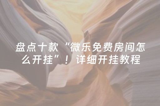 盘点十款“微乐免费房间怎么开挂”！详细开挂教程（确实真的有挂)-抖音