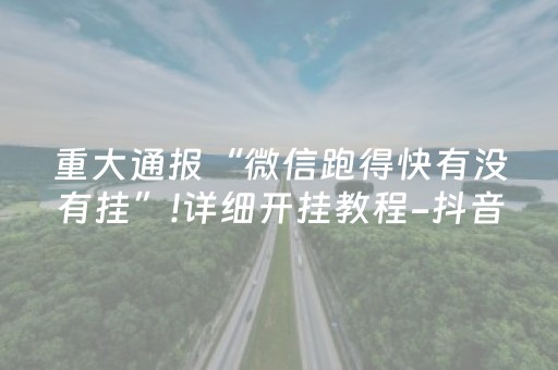 重大通报“微信跑得快有没有挂”!详细开挂教程-抖音