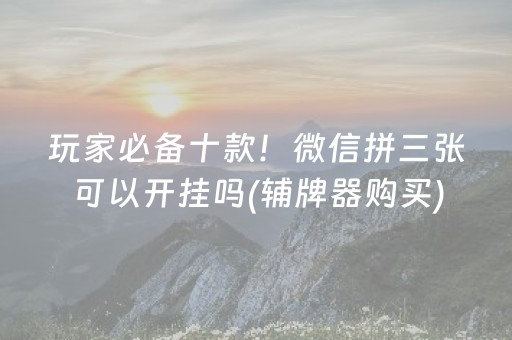 玩家必备十款！微信拼三张可以开挂吗(辅牌器购买)