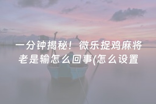 一分钟揭秘！微乐捉鸡麻将老是输怎么回事(怎么设置才能赢)