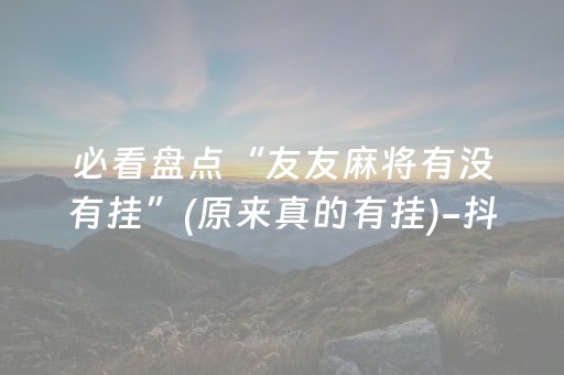 必看盘点“友友麻将有没有挂”(原来真的有挂)-抖音