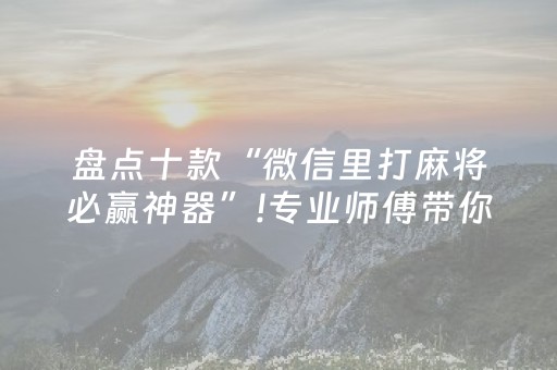 盘点十款“微信里打麻将必赢神器”!专业师傅带你一起了解（详细教程）-抖音