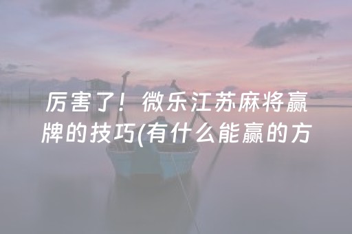 厉害了！微乐江苏麻将赢牌的技巧(有什么能赢的方法)