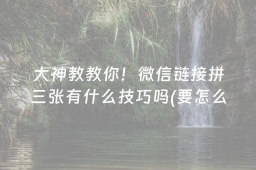 大神教教你！微信链接拼三张有什么技巧吗(要怎么样拿到好牌)