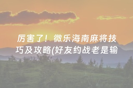 厉害了！微乐海南麻将技巧及攻略(好友约战老是输)