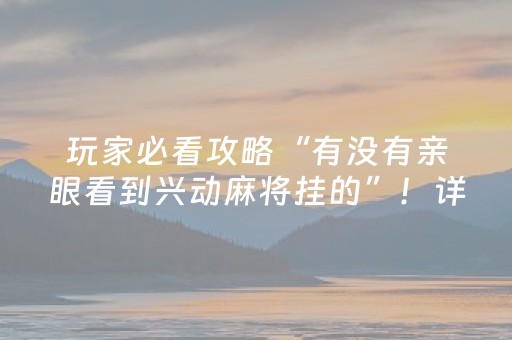 玩家必看攻略“有没有亲眼看到兴动麻将挂的”！详细开挂教程（确实真的有挂)-抖音