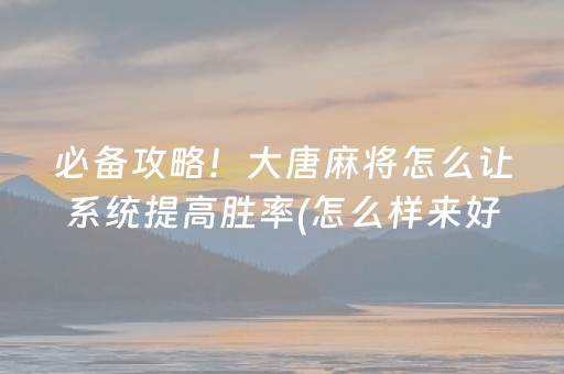 必备攻略！大唐麻将怎么让系统提高胜率(怎么样来好牌)