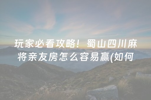 玩家必看攻略！蜀山四川麻将亲友房怎么容易赢(如何让系统发好牌)