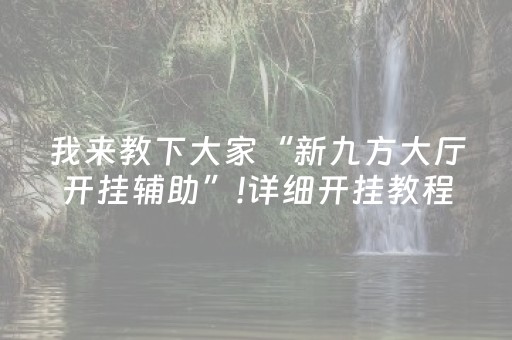 我来教下大家“新九方大厅开挂辅助”!详细开挂教程-抖音