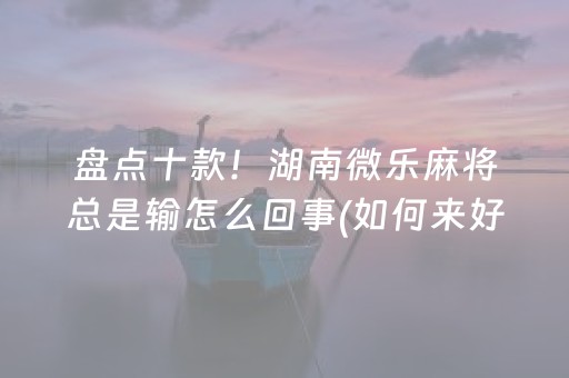 盘点十款！湖南微乐麻将总是输怎么回事(如何来好牌)