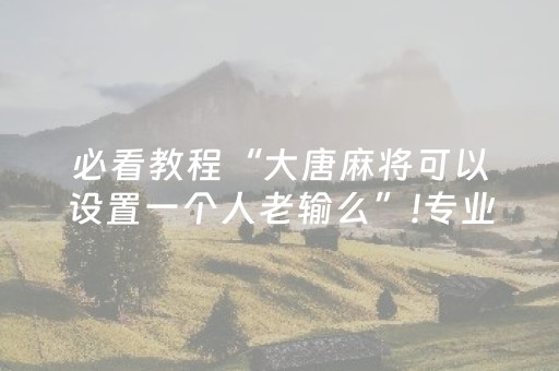 必看教程“大唐麻将可以设置一个人老输么”!专业师傅带你一起了解（详细教程）-抖音