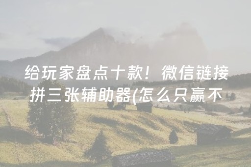 给玩家盘点十款！微信链接拼三张辅助器(怎么只赢不输)