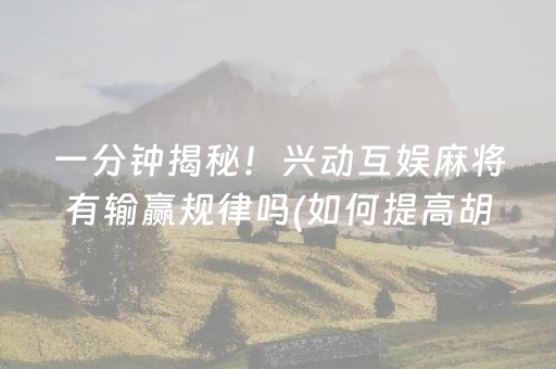 一分钟揭秘！兴动互娱麻将有输赢规律吗(如何提高胡牌率)