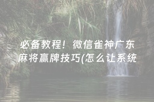 必备教程！微信雀神广东麻将赢牌技巧(怎么让系统发好牌)