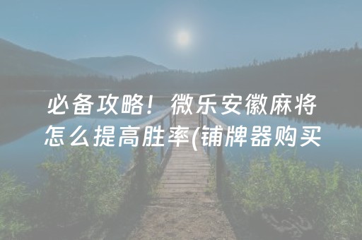 必备攻略！微乐安徽麻将怎么提高胜率(铺牌器购买)