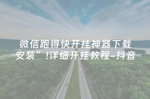 微信跑得快开挂神器下载安装”!详细开挂教程-抖音