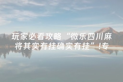 玩家必看攻略“微乐四川麻将其实有挂确实有挂”!专业师傅带你一起了解（详细教程）-抖音