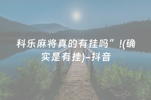 科乐麻将真的有挂吗”!(确实是有挂)-抖音