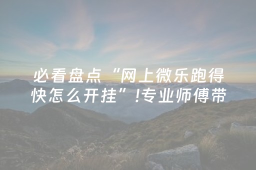 必看盘点“网上微乐跑得快怎么开挂”!专业师傅带你一起了解（详细教程）-抖音