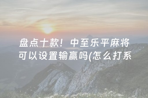 盘点十款！中至乐平麻将可以设置输赢吗(怎么打系统才能给好牌)