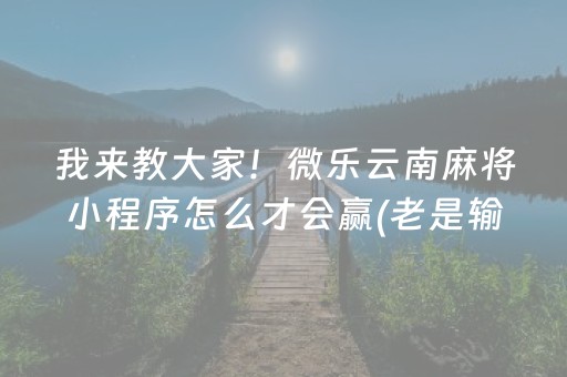 我来教大家！微乐云南麻将小程序怎么才会赢(老是输为什么)