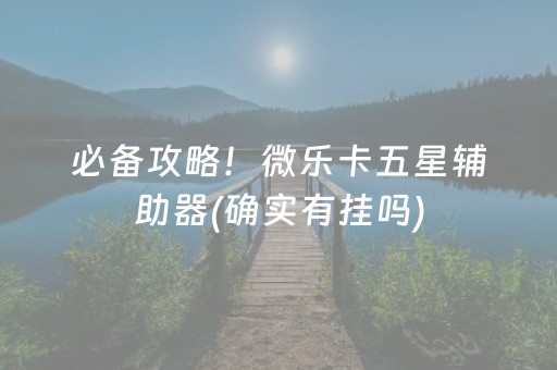 必备攻略！微乐卡五星辅助器(确实有挂吗)