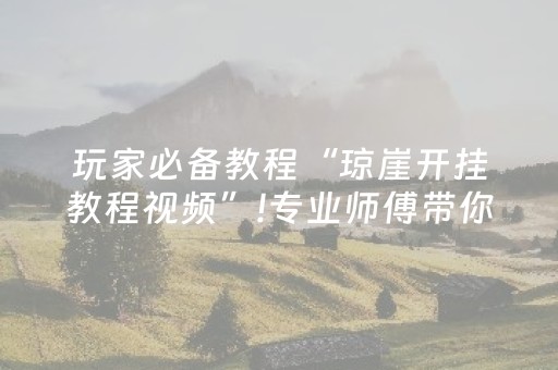 玩家必备教程“琼崖开挂教程视频”!专业师傅带你一起了解（详细教程）-抖音