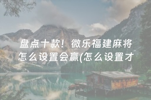 盘点十款！微乐福建麻将怎么设置会赢(怎么设置才能赢)