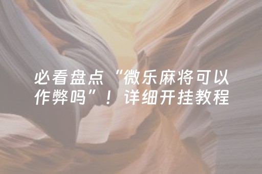 必看盘点“微乐麻将可以作弊吗”！详细开挂教程（确实真的有挂)-抖音